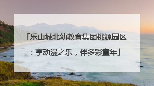 乐山城北幼教育集团桃源园区：享动漫之乐，伴多彩童年