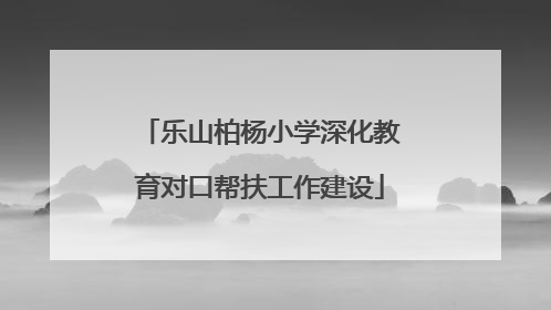 乐山柏杨小学深化教育对口帮扶工作建设