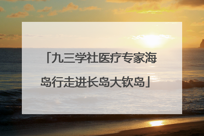 九三学社医疗专家海岛行走进长岛大钦岛