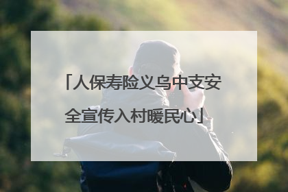 人保寿险义乌中支安全宣传入村暖民心