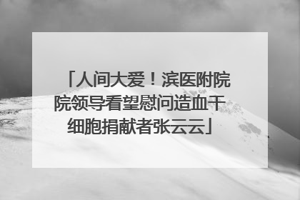 人间大爱！滨医附院院领导看望慰问造血干细胞捐献者张云云