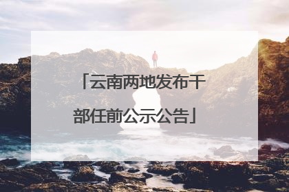 云南两地发布干部任前公示公告