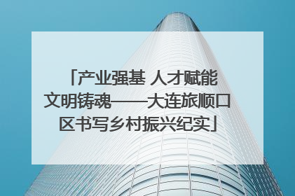产业强基 人才赋能 文明铸魂——大连旅顺口区书写乡村振兴纪实