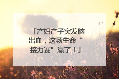 产妇产子突发脑出血，这场生命“接力赛”赢了！