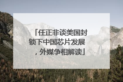 任正非谈美国封锁下中国芯片发展，外媒争相解读