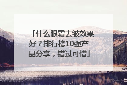 什么眼霜去皱效果好？排行榜10强产品分享，错过可惜