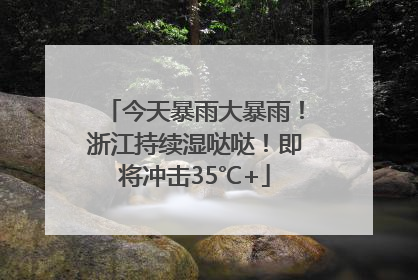 今天暴雨大暴雨！浙江持续湿哒哒！即将冲击35℃+