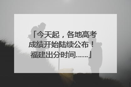 今天起，各地高考成绩开始陆续公布！福建出分时间……