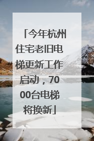 今年杭州住宅老旧电梯更新工作启动，7000台电梯将换新