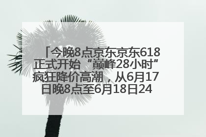 今晚8点京东京东618正式开始“巅峰28小时”疯狂降价高潮，从6月17日晚8点至6月18日24点内最便宜优惠