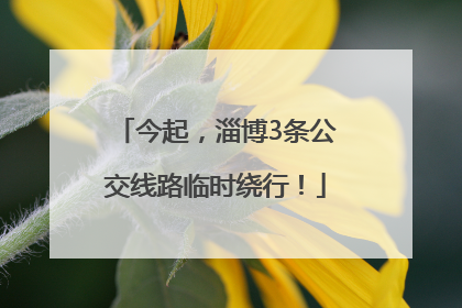 今起，淄博3条公交线路临时绕行！