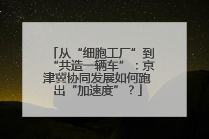 从“细胞工厂”到“共造一辆车”：京津冀协同发展如何跑出“加速度”？