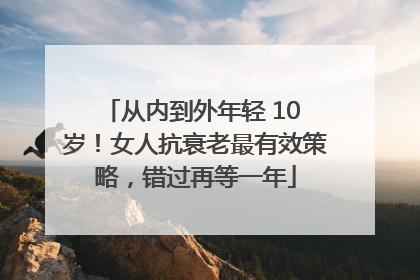 从内到外年轻 10 岁！女人抗衰老最有效策略，错过再等一年