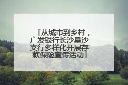 从城市到乡村，广发银行长沙星沙支行多样化开展存款保险宣传活动
