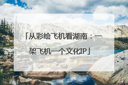 从彩绘飞机看湖南：一架飞机一个文化IP