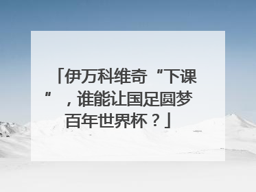 伊万科维奇“下课”，谁能让国足圆梦百年世界杯？