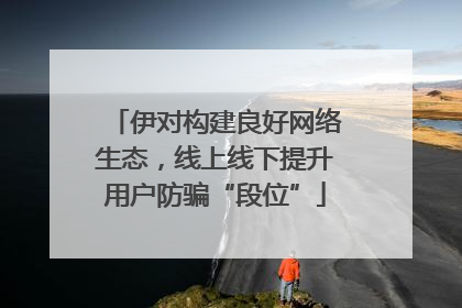 伊对构建良好网络生态，线上线下提升用户防骗“段位”