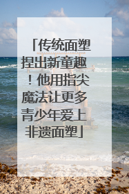 传统面塑捏出新童趣！他用指尖魔法让更多青少年爱上非遗面塑