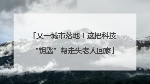 又一城市落地！这把科技“钥匙”帮走失老人回家