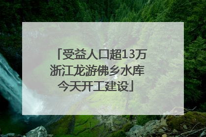 受益人口超13万 浙江龙游佛乡水库今天开工建设