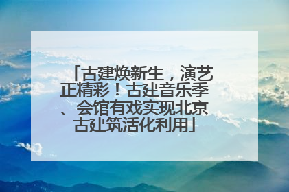 古建焕新生，演艺正精彩！古建音乐季、会馆有戏实现北京古建筑活化利用
