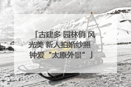 古建多 园林俏 风光美 新人拍婚纱照 钟爱“太原外景”