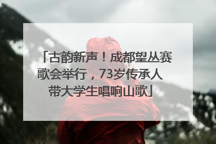 古韵新声！成都望丛赛歌会举行，73岁传承人带大学生唱响山歌