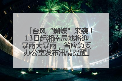 台风“蝴蝶”来袭！13日起湘南局地将迎暴雨大暴雨，省应急委办公室发布汛情提醒