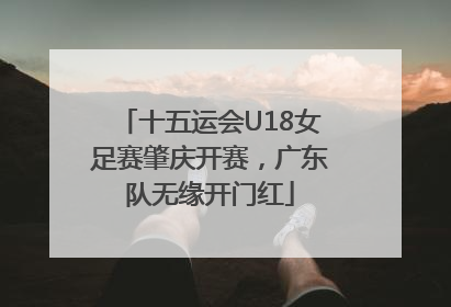 十五运会U18女足赛肇庆开赛，广东队无缘开门红