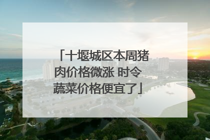 十堰城区本周猪肉价格微涨 时令蔬菜价格便宜了