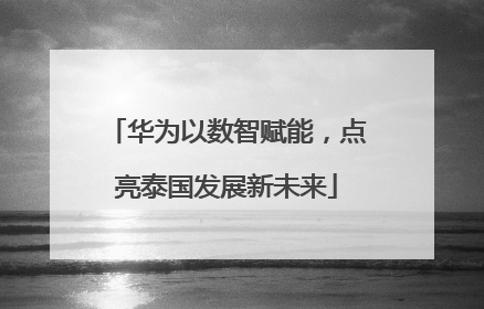 华为以数智赋能，点亮泰国发展新未来