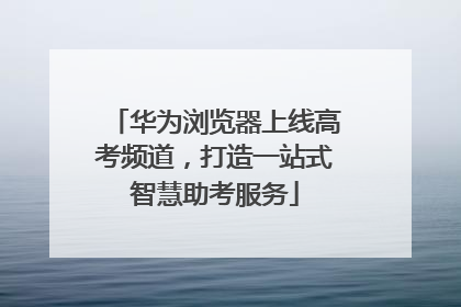 华为浏览器上线高考频道，打造一站式智慧助考服务