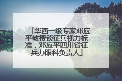 华西一级专家邓应平教授谈征兵视力标准，邓应平四川省征兵办眼科负责人