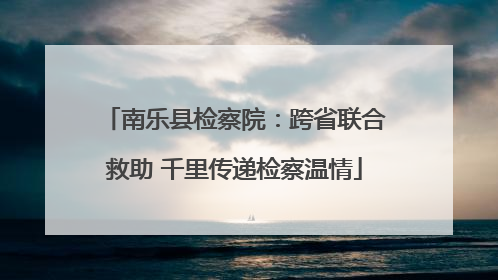 南乐县检察院：跨省联合救助 千里传递检察温情