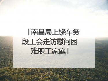 南昌局上饶车务段工会走访慰问困难职工家庭