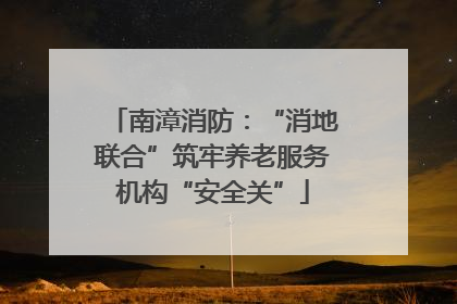 南漳消防：“消地联合”筑牢养老服务机构“安全关”