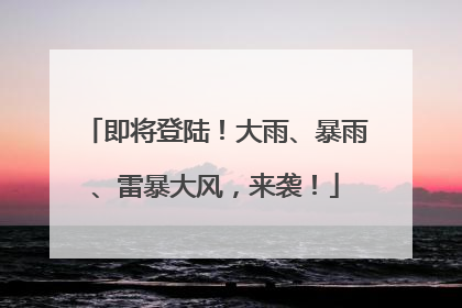 即将登陆！大雨、暴雨、雷暴大风，来袭！