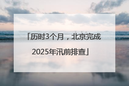 历时3个月，北京完成2025年汛前排查