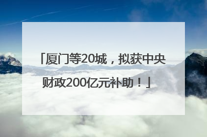 厦门等20城，拟获中央财政200亿元补助！
