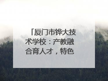 厦门市铧大技术学校：产教融合育人才，特色办学谱新篇