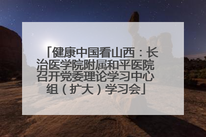 健康中国看山西：长治医学院附属和平医院召开党委理论学习中心组（扩大）学习会