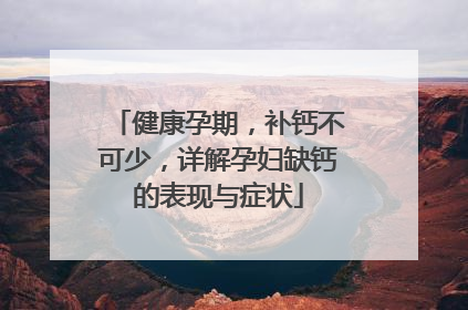 健康孕期，补钙不可少，详解孕妇缺钙的表现与症状