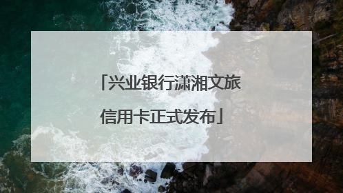 兴业银行潇湘文旅信用卡正式发布