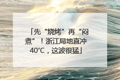 先“烧烤”再“闷煮”！浙江局地直冲40℃，这波很猛