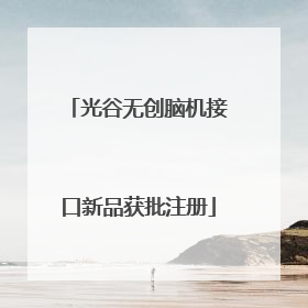光谷无创脑机接口新品获批注册