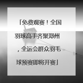 免费观赛！全国羽球高手齐聚郑州，全运会群众羽毛球预赛即将开赛