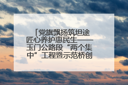 党旗飘扬筑坦途 匠心养护惠民生——玉门公路段“两个集中”工程暨示范桥创建项目圆满收官