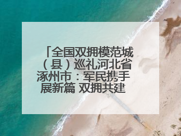 全国双拥模范城（县）巡礼河北省涿州市：军民携手展新篇 双拥共建续辉煌