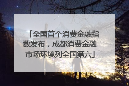 全国首个消费金融指数发布，成都消费金融市场环境列全国第六