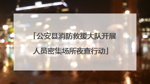 公安县消防救援大队开展人员密集场所夜查行动